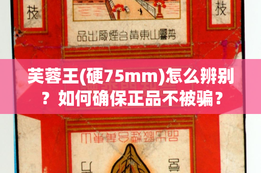 芙蓉王(硬75mm)怎么辨别？如何确保正品不被骗？